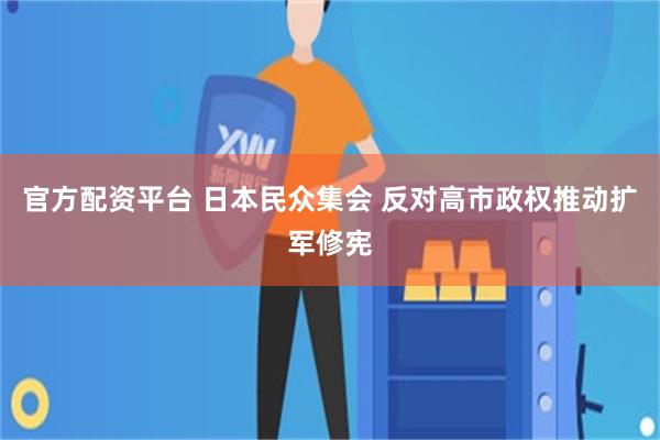 官方配资平台 日本民众集会 反对高市政权推动扩军修宪