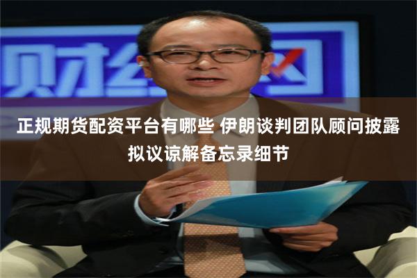 正规期货配资平台有哪些 伊朗谈判团队顾问披露拟议谅解备忘录细节