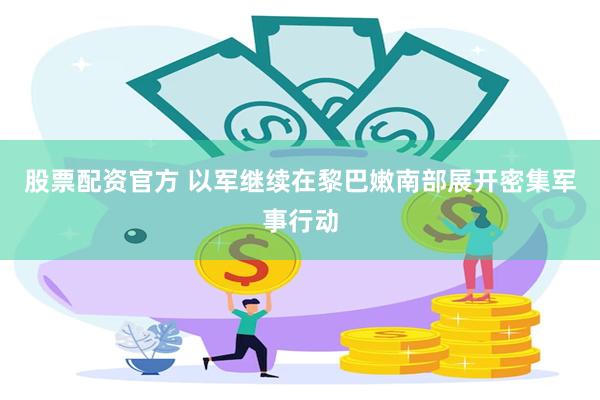 股票配资官方 以军继续在黎巴嫩南部展开密集军事行动