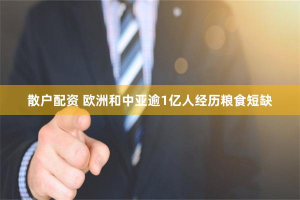 散户配资 欧洲和中亚逾1亿人经历粮食短缺
