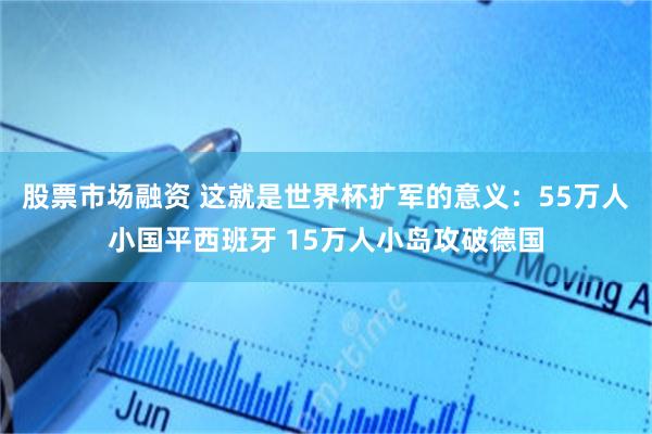 股票市场融资 这就是世界杯扩军的意义：55万人小国平西班牙 15万人小岛攻破德国