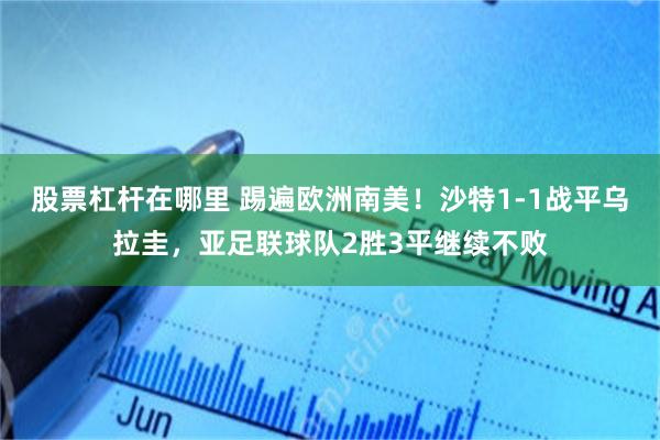 股票杠杆在哪里 踢遍欧洲南美！沙特1-1战平乌拉圭，亚足联球队2胜3平继续不败