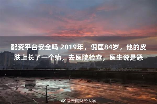 配资平台安全吗 2019年，倪匡84岁，他的皮肤上长了一个瘤，去医院检查，医生说是恶
