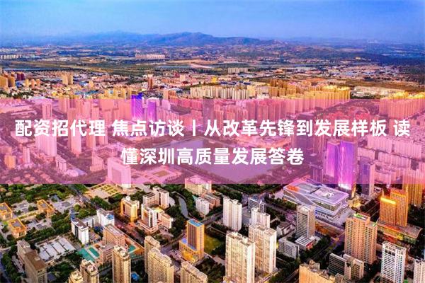 配资招代理 焦点访谈丨从改革先锋到发展样板 读懂深圳高质量发展答卷