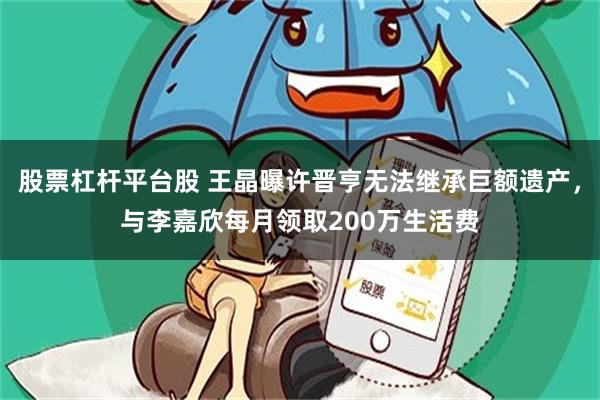 股票杠杆平台股 王晶曝许晋亨无法继承巨额遗产，与李嘉欣每月领取200万生活费