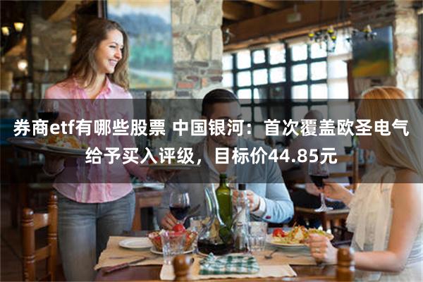 券商etf有哪些股票 中国银河：首次覆盖欧圣电气给予买入评级，目标价44.85元