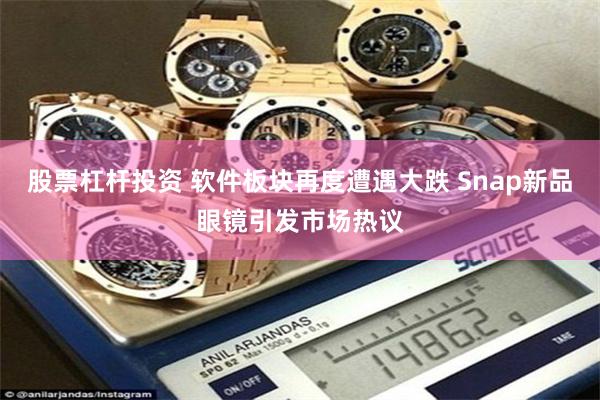 股票杠杆投资 软件板块再度遭遇大跌 Snap新品眼镜引发市场热议