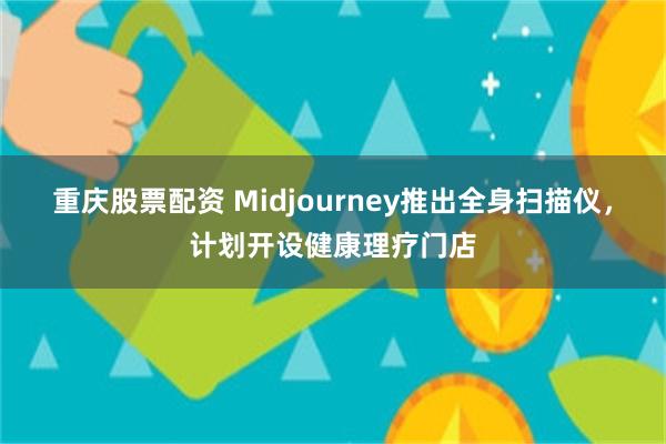 重庆股票配资 Midjourney推出全身扫描仪，计划开设健康理疗门店