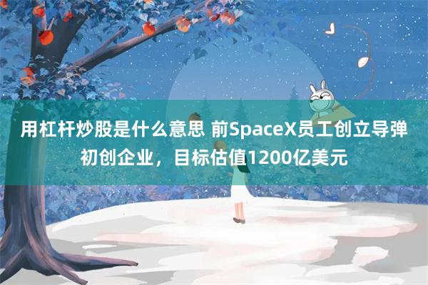 用杠杆炒股是什么意思 前SpaceX员工创立导弹初创企业，目标估值1200亿美元