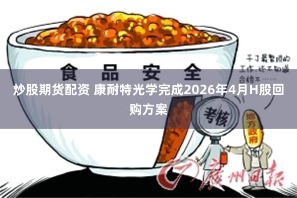 炒股期货配资 康耐特光学完成2026年4月H股回购方案