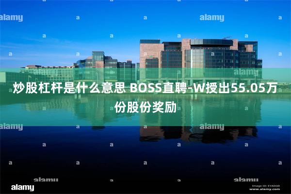 炒股杠杆是什么意思 BOSS直聘-W授出55.05万份股份奖励