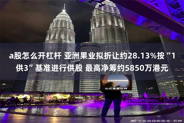 a股怎么开杠杆 亚洲果业拟折让约28.13%按“1供3”基准进行供股 最高净筹约5850万港元