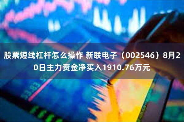 股票短线杠杆怎么操作 新联电子（002546）8月20日主力资金净买入1910.76万元