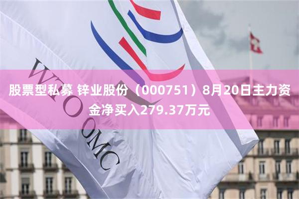 股票型私募 锌业股份（000751）8月20日主力资金净买入279.37万元
