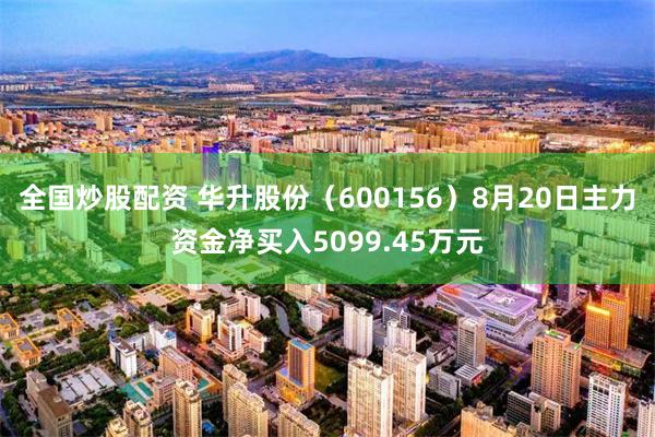 全国炒股配资 华升股份（600156）8月20日主力资金净买入5099.45万元
