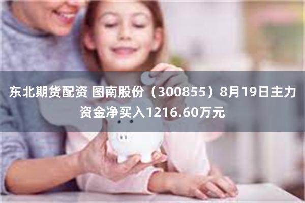 东北期货配资 图南股份（300855）8月19日主力资金净买入1216.60万元