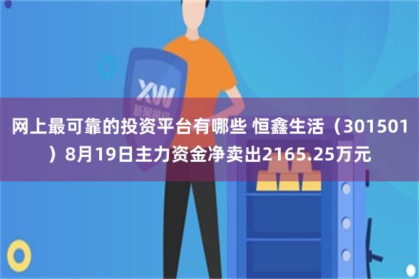 网上最可靠的投资平台有哪些 恒鑫生活(301501)8月19日主力资金净卖出2165.25万元