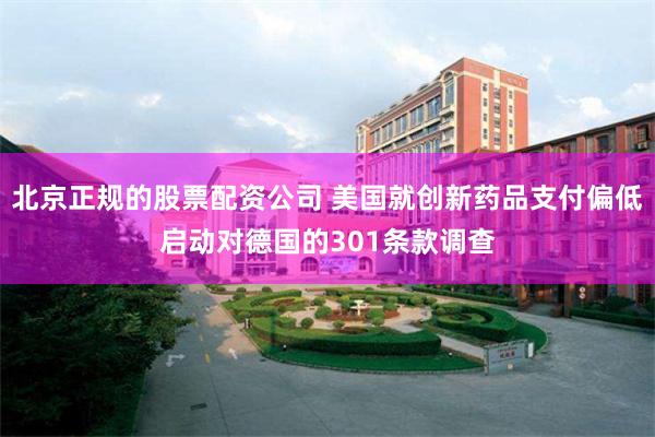 北京正规的股票配资公司 美国就创新药品支付偏低启动对德国的301条款调查