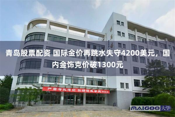 青岛股票配资 国际金价再跳水失守4200美元，国内金饰克价破1300元