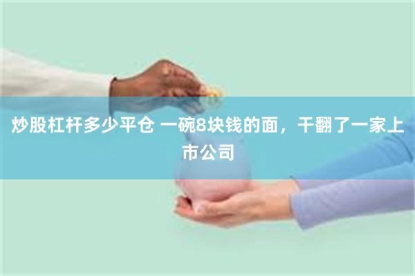 炒股杠杆多少平仓 一碗8块钱的面，干翻了一家上市公司