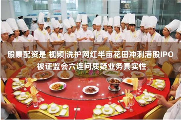 股票配资是 视频|洗护网红半亩花田冲刺港股IPO 被证监会六连问质疑业务真实性