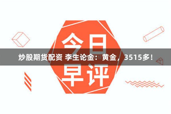 炒股期货配资 李生论金：黄金，3515多！