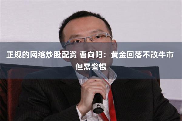 正规的网络炒股配资 曹向阳：黄金回落不改牛市 但需警惕