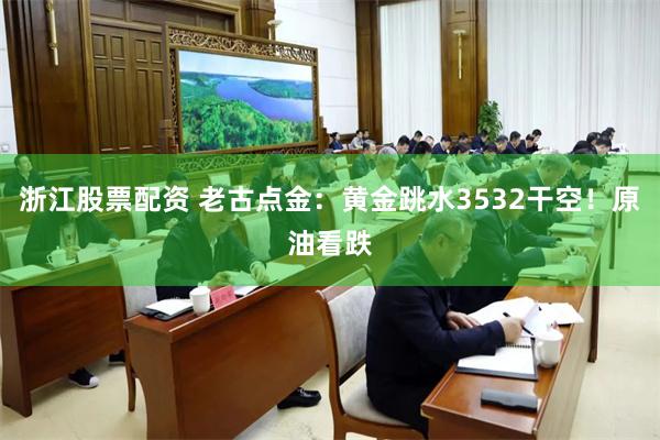 浙江股票配资 老古点金：黄金跳水3532干空！原油看跌