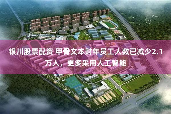 银川股票配资 甲骨文本财年员工人数已减少2.1万人，更多采用人工智能