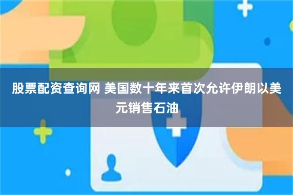 股票配资查询网 美国数十年来首次允许伊朗以美元销售石油