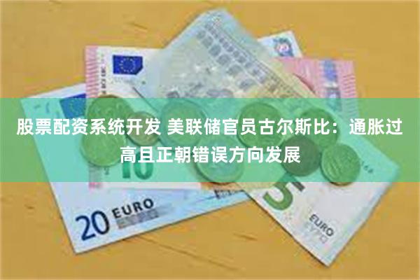 股票配资系统开发 美联储官员古尔斯比：通胀过高且正朝错误方向发展