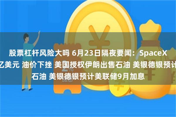 股票杠杆风险大吗 6月23日隔夜要闻：SpaceX三天蒸发6000亿美元 油价下挫 美国授权伊朗出售石油 美银德银预计美联储9月加息