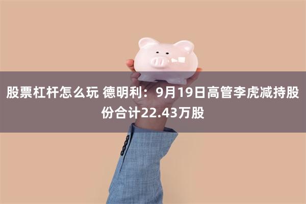 股票杠杆怎么玩 德明利：9月19日高管李虎减持股份合计22.43万股