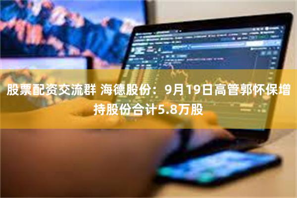 股票配资交流群 海德股份：9月19日高管郭怀保增持股份合计5.8万股