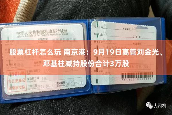 股票杠杆怎么玩 南京港：9月19日高管刘金光、邓基柱减持股份合计3万股