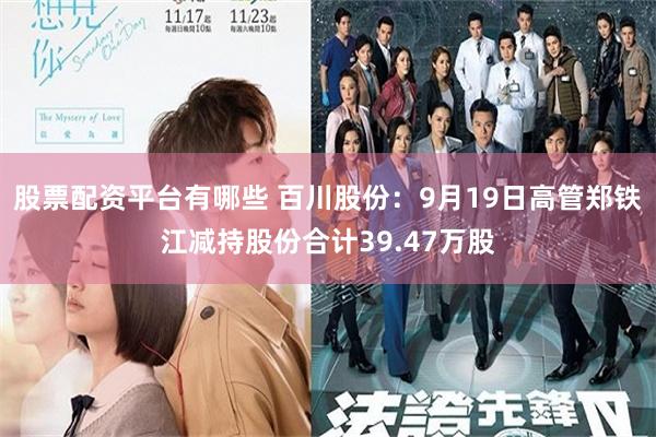 股票配资平台有哪些 百川股份：9月19日高管郑铁江减持股份合计39.47万股