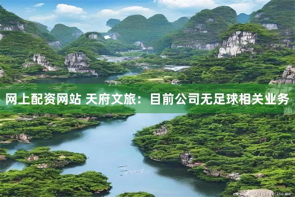 网上配资网站 天府文旅：目前公司无足球相关业务