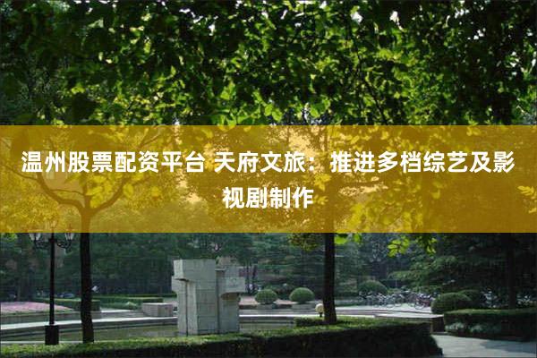 温州股票配资平台 天府文旅：推进多档综艺及影视剧制作
