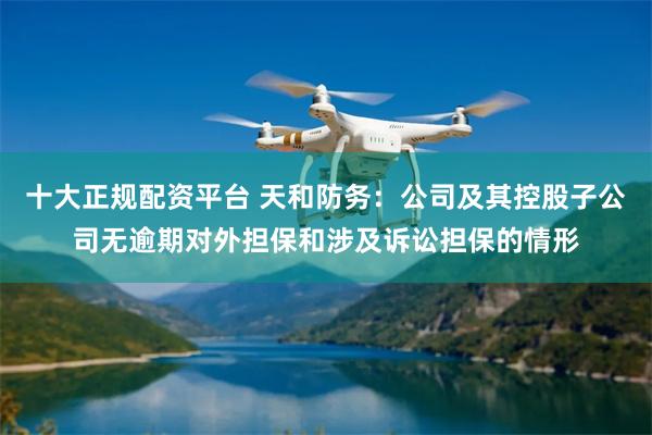 十大正规配资平台 天和防务：公司及其控股子公司无逾期对外担保和涉及诉讼担保的情形