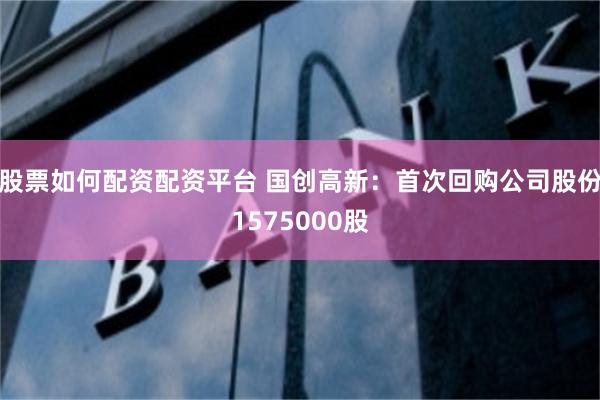 股票如何配资配资平台 国创高新：首次回购公司股份1575000股