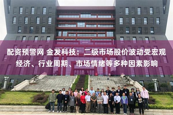 配资预警网 金发科技：二级市场股价波动受宏观经济、行业周期、市场情绪等多种因素影响