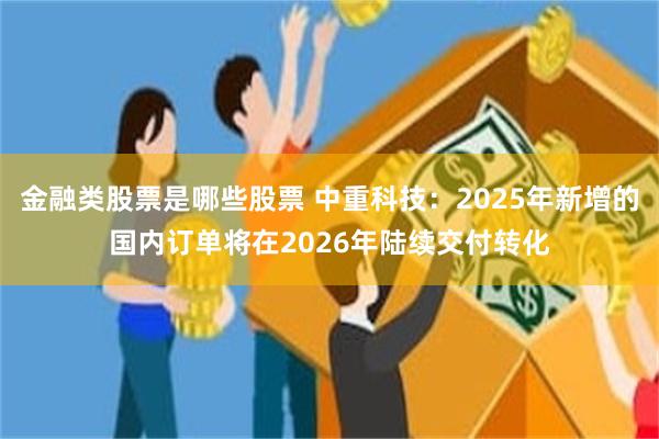 金融类股票是哪些股票 中重科技：2025年新增的国内订单将在2026年陆续交付转化