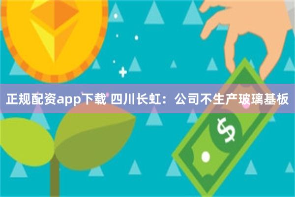 正规配资app下载 四川长虹：公司不生产玻璃基板