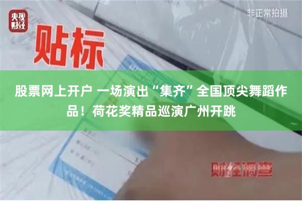 股票网上开户 一场演出“集齐”全国顶尖舞蹈作品！荷花奖精品巡演广州开跳