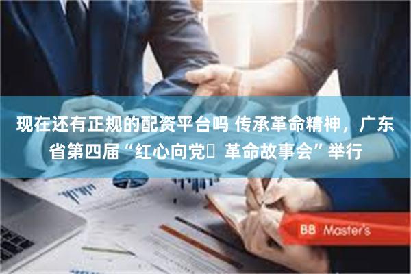 现在还有正规的配资平台吗 传承革命精神，广东省第四届“红心向党・革命故事会”举行