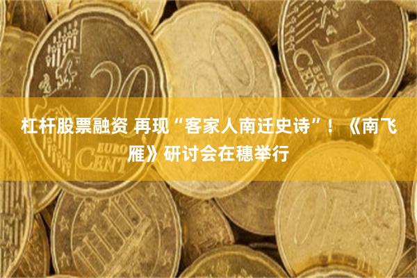 杠杆股票融资 再现“客家人南迁史诗”！《南飞雁》研讨会在穗举行