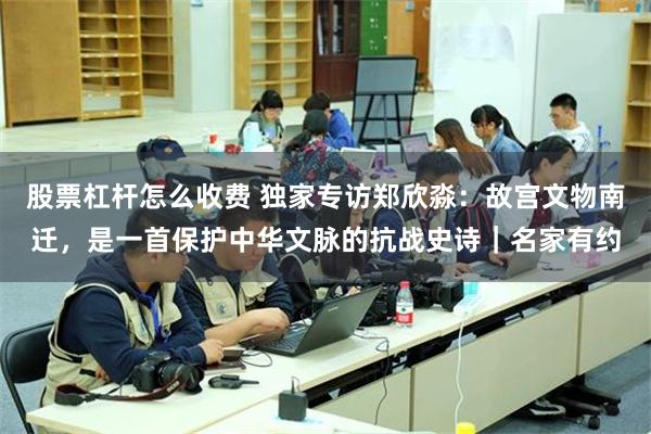 股票杠杆怎么收费 独家专访郑欣淼：故宫文物南迁，是一首保护中华文脉的抗战史诗｜名家有约