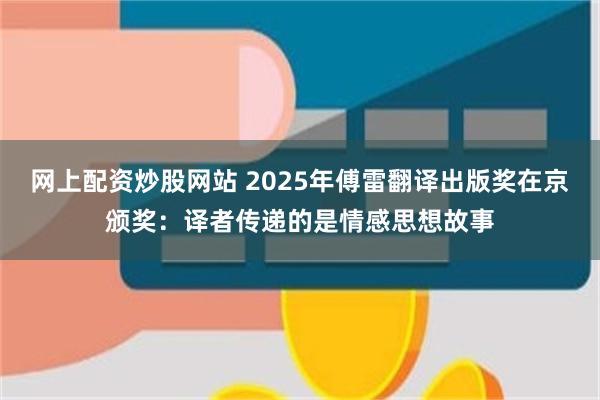 网上配资炒股网站 2025年傅雷翻译出版奖在京颁奖：译者传递的是情感思想故事