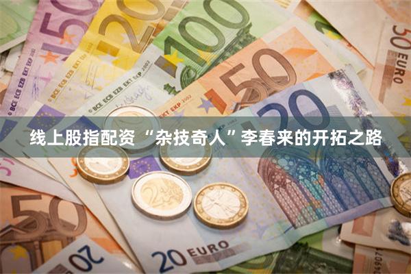 线上股指配资 “杂技奇人”李春来的开拓之路