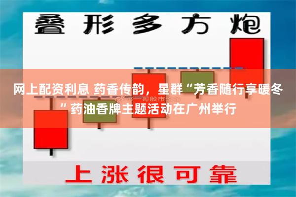 网上配资利息 药香传韵，星群“芳香随行享暖冬”药油香牌主题活动在广州举行